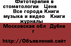 Фитотерапия в стоматологии › Цена ­ 479 - Все города Книги, музыка и видео » Книги, журналы   . Московская обл.,Дубна г.